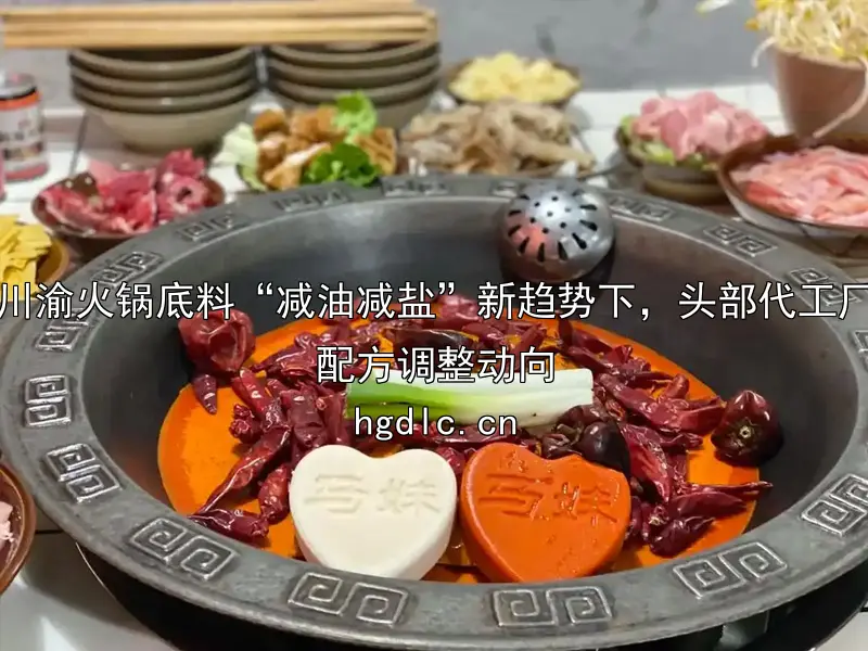川渝火锅底料“减油减盐”新趋势下，头部代工厂配方调整动向