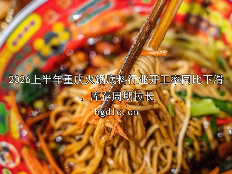 2026上半年重庆火锅底料行业开工率同比下滑，库存周期拉长