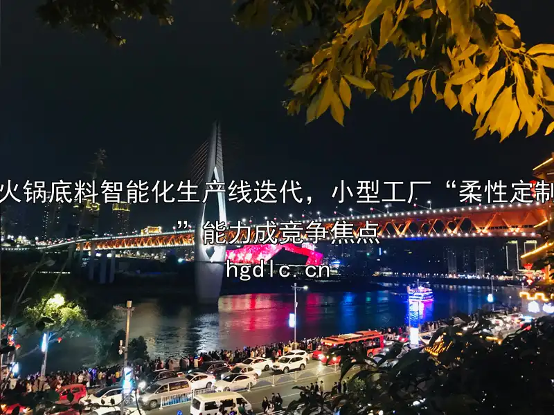 火锅底料智能化生产线迭代，小型工厂“柔性定制”能力成竞争焦点