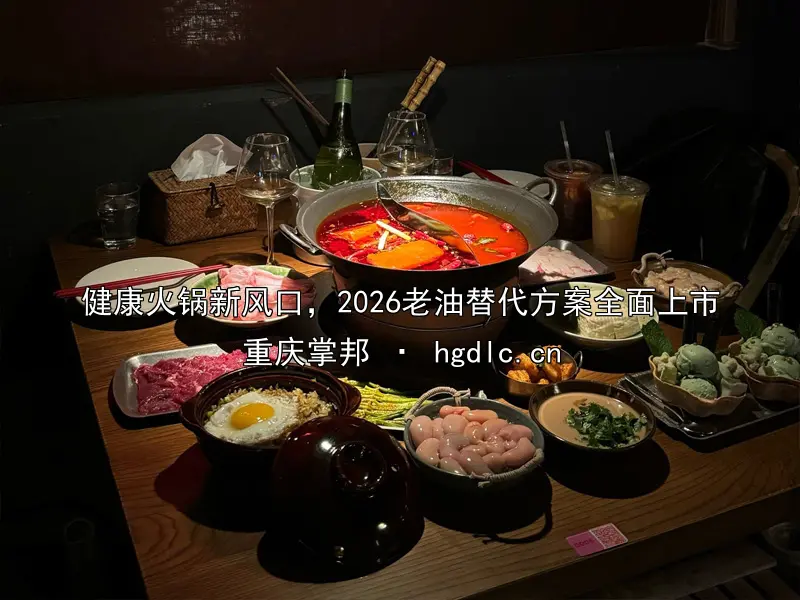 健康火锅新风口，2026老油替代方案全面上市