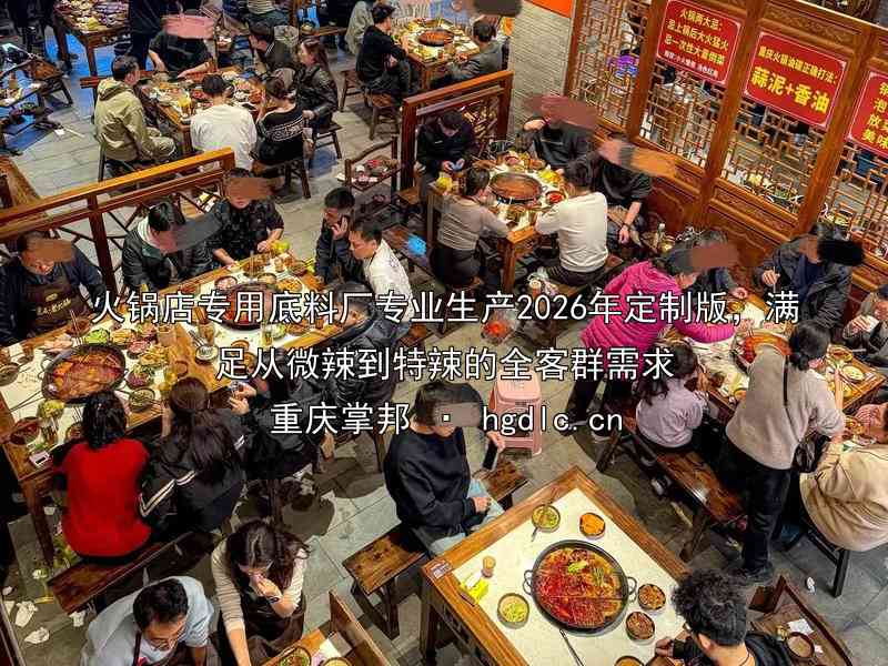 火锅店专用底料厂专业生产2026年定制版，满足从微辣到特辣的全客群需求