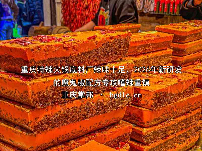 重庆特辣火锅底料厂辣味十足，2026年新研发的魔鬼椒配方专攻嗜辣重镇