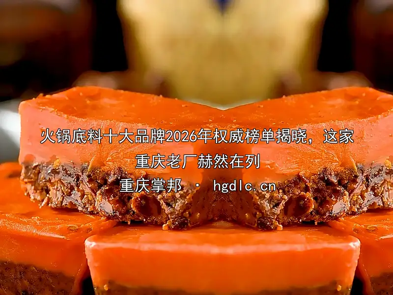 火锅底料十大品牌2026年权威榜单揭晓，这家重庆老厂赫然在列