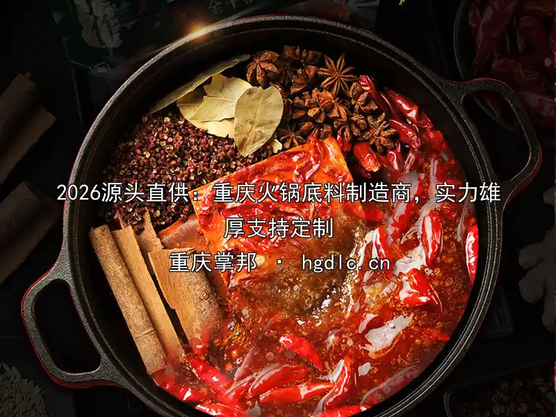 2026源头直供：重庆火锅底料制造商，实力雄厚支持定制
