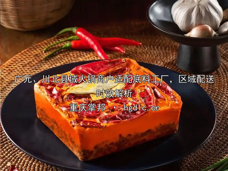广元、川北县域火锅商户适配底料工厂，区域配送时效解析
