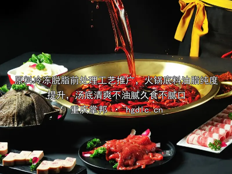 原料冷冻脱脂前处理工艺推广，火锅底料油脂纯度提升，汤底清爽不油腻久食不腻口